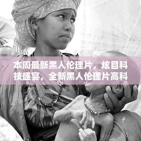 本周最新黑人伦理片,炫目科技盛宴,全新黑人伦理片高科技产品引领潮流,体验前所未有的未来生活