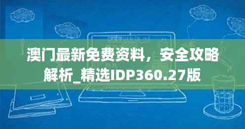 澳门最新免费资料,安全攻略解析_精选IDP360.27版