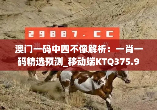 澳门一码中四不像解析:一肖一码精选预测_移动端KTQ375.98