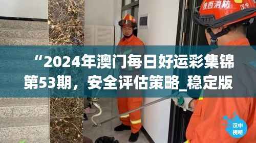 “2024年澳门每日好运彩集锦第53期,安全评估策略_稳定版HKF693.78”