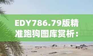 EDY786.79版精准跑狗图库赏析:动态美图最佳呈现