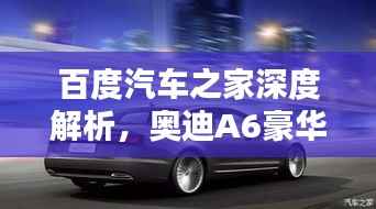 百度汽车之家深度解析,奥迪A6豪华与科技完美融合