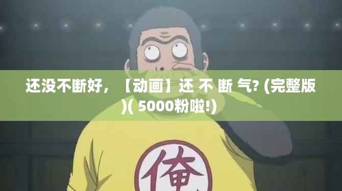 还没不断好,【动画】还 不 断 气? (完整版)( 5000粉啦!)