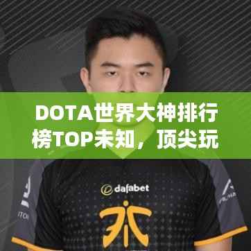 DOTA世界大神排行榜TOP未知,顶尖玩家实力解析