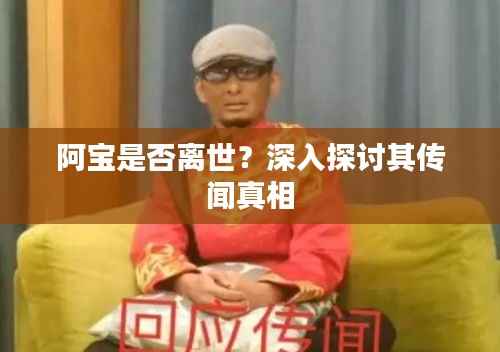 阿宝是否离世?深入探讨其传闻真相