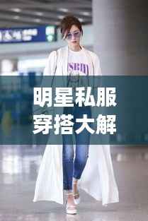 明星私服穿搭大解密,时尚启示与个性风采展现