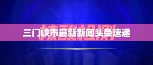 三门峡市最新新闻头条速递