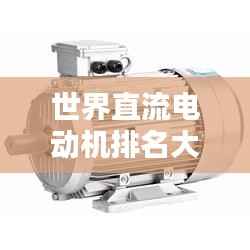 世界直流电动机排名大揭秘,哪些电动机荣登榜首?