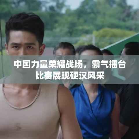 中国力量荣耀战场,霸气擂台比赛展现硬汉风采