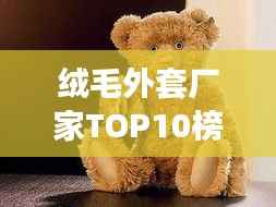 绒毛外套厂家TOP10榜单,品质与信誉并存!
