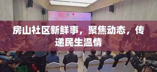 房山社区新鲜事,聚焦动态,传递民生温情