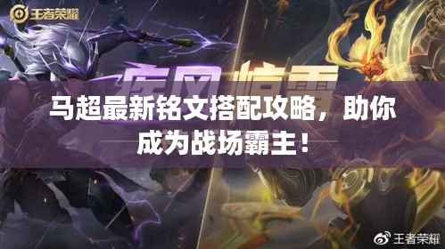 马超最新铭文搭配攻略,助你成为战场霸主!