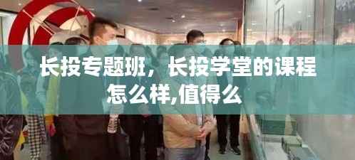 长投专题班,长投学堂的课程怎么样,值得么