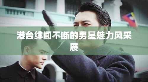 港台绯闻不断的男星魅力风采展