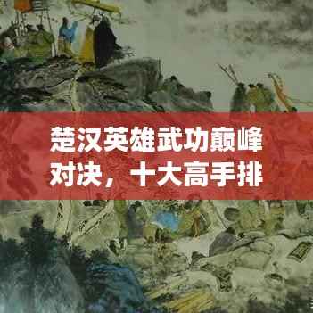 楚汉英雄武功巅峰对决,十大高手排名榜单揭晓!
